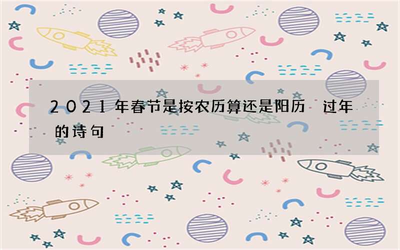 2021年春节是按农历算还是阳历 过年的诗句